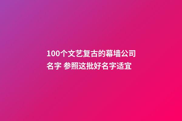 100个文艺复古的幕墙公司名字 参照这批好名字适宜-第1张-公司起名-玄机派